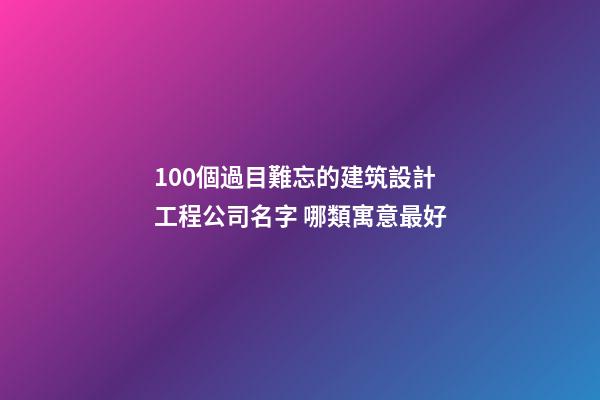 100個過目難忘的建筑設計工程公司名字 哪類寓意最好